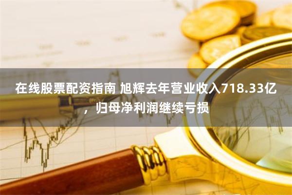 在线股票配资指南 旭辉去年营业收入718.33亿，归母净利润继续亏损