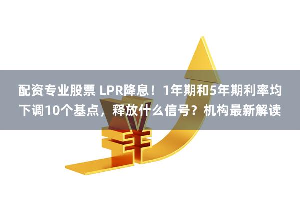 配资专业股票 LPR降息！1年期和5年期利率均下调10个基点，释放什么信号？机构最新解读