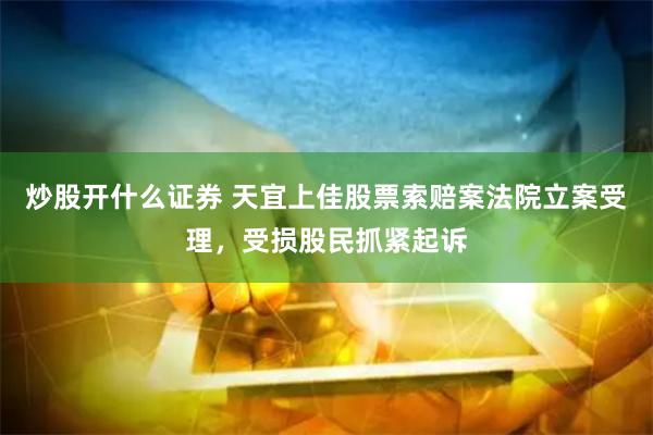 炒股开什么证券 天宜上佳股票索赔案法院立案受理，受损股民抓紧起诉