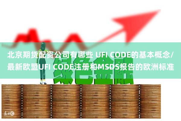 北京期货配资公司有哪些 UFI CODE的基本概念/最新欧盟UFI CODE注册和MSDS报告的欧洲标准