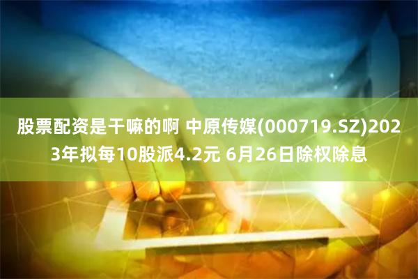 股票配资是干嘛的啊 中原传媒(000719.SZ)2023年拟每10股派4.2元 6月26日除权除息