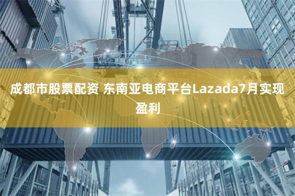 成都市股票配资 东南亚电商平台Lazada7月实现盈利