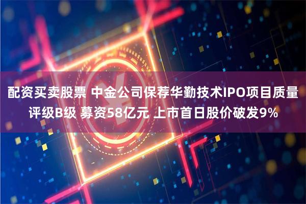 配资买卖股票 中金公司保荐华勤技术IPO项目质量评级B级 募资58亿元 上市首日股价破发9%