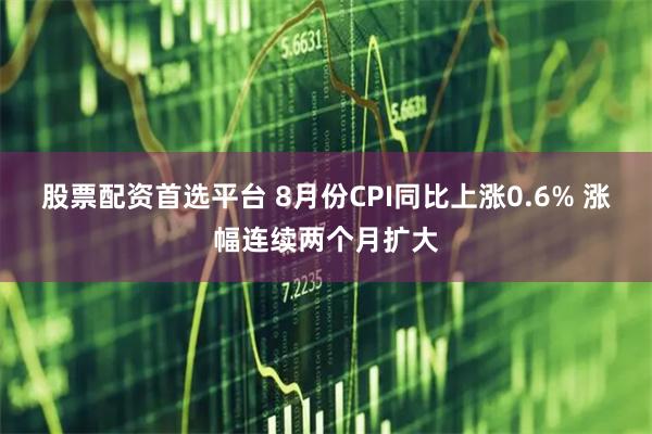 股票配资首选平台 8月份CPI同比上涨0.6% 涨幅连续两个月扩大