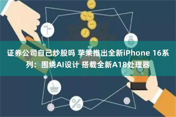 证券公司自己炒股吗 苹果推出全新iPhone 16系列：围绕AI设计 搭载全新A18处理器