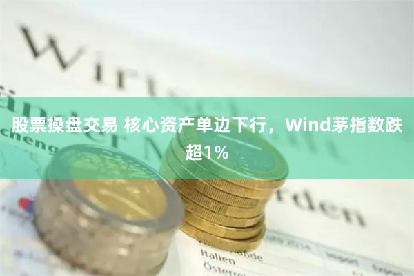 股票操盘交易 核心资产单边下行，Wind茅指数跌超1%