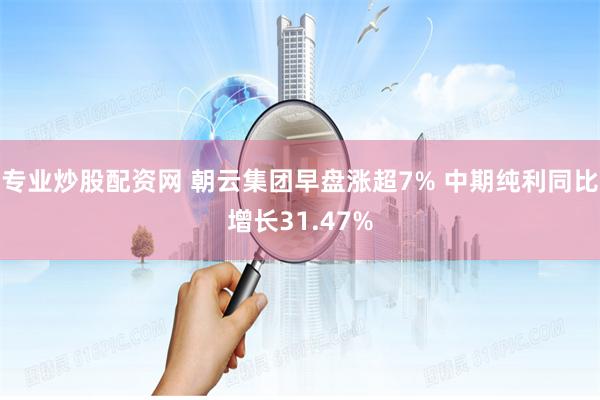 专业炒股配资网 朝云集团早盘涨超7% 中期纯利同比增长31.47%