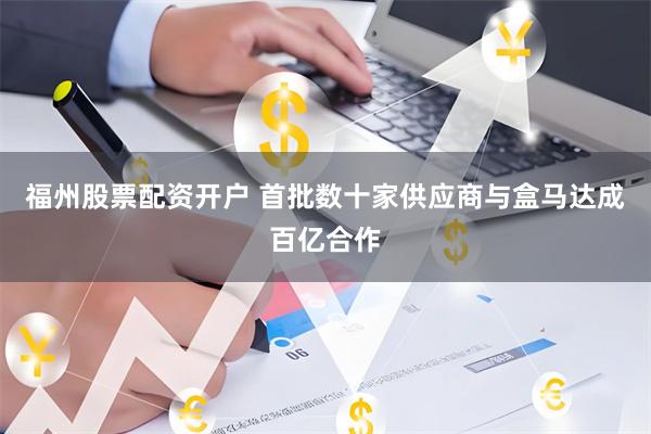 福州股票配资开户 首批数十家供应商与盒马达成百亿合作