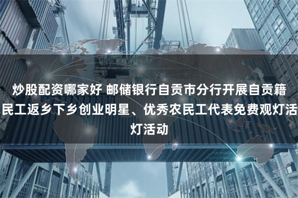 炒股配资哪家好 邮储银行自贡市分行开展自贡籍农民工返乡下乡创业明星、优秀农民工代表免费观灯活动