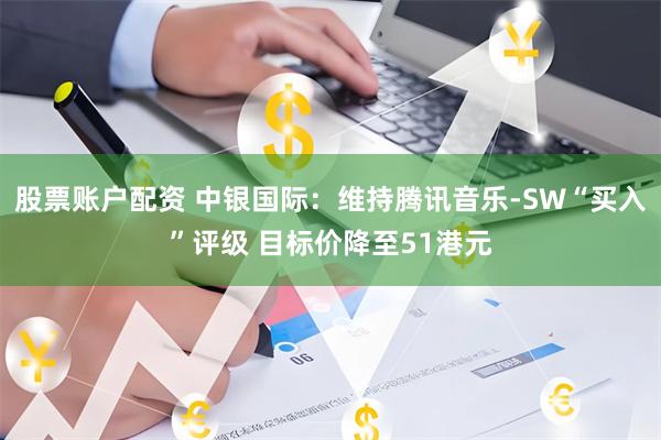 股票账户配资 中银国际：维持腾讯音乐-SW“买入”评级 目标价降至51港元