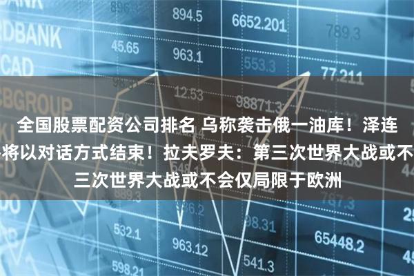 全国股票配资公司排名 乌称袭击俄一油库！泽连斯基：冲突最终将以对话方式结束！拉夫罗夫：第三次世界大战或不会仅局限于欧洲