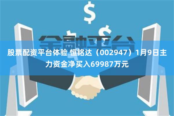 股票配资平台体验 恒铭达（002947）1月9日主力资金净买入69987万元