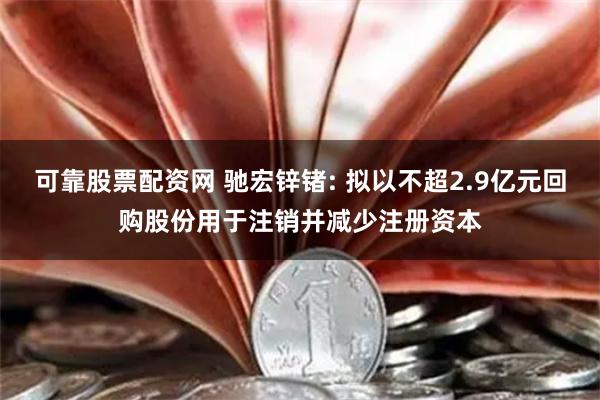 可靠股票配资网 驰宏锌锗: 拟以不超2.9亿元回购股份用于注销并减少注册资本