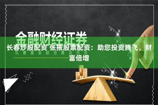 长春炒股配资 张掖股票配资：助您投资腾飞，财富倍增