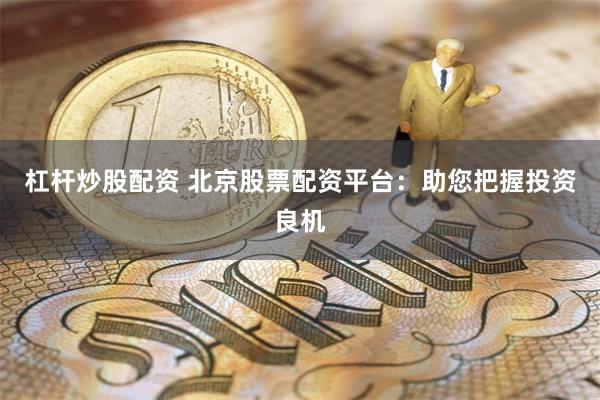 杠杆炒股配资 北京股票配资平台：助您把握投资良机