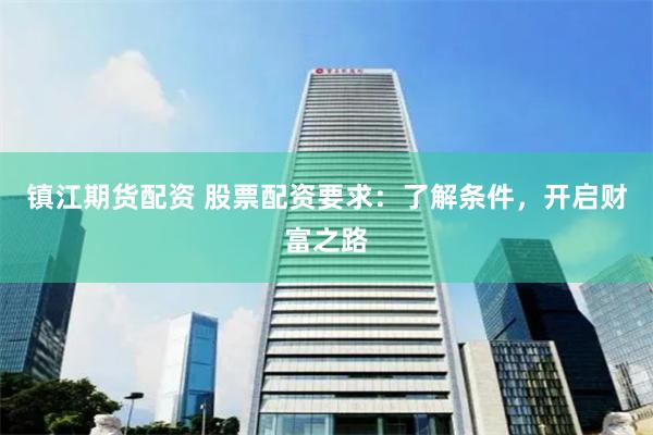 镇江期货配资 股票配资要求：了解条件，开启财富之路