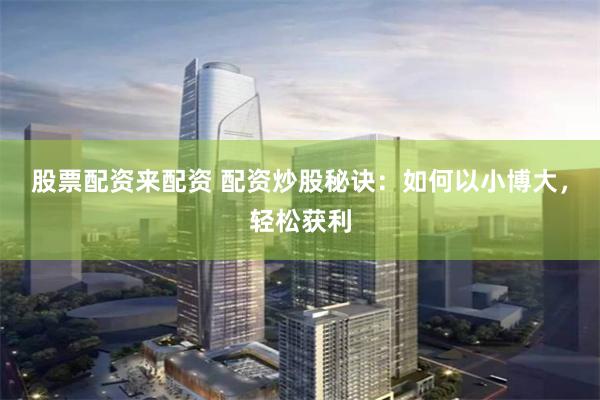 股票配资来配资 配资炒股秘诀：如何以小博大，轻松获利
