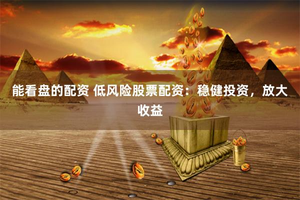 能看盘的配资 低风险股票配资：稳健投资，放大收益