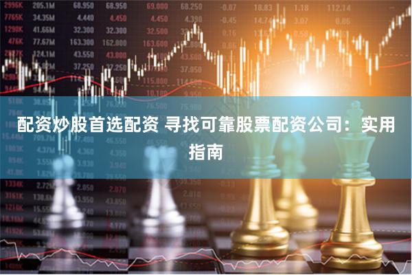 配资炒股首选配资 寻找可靠股票配资公司：实用指南