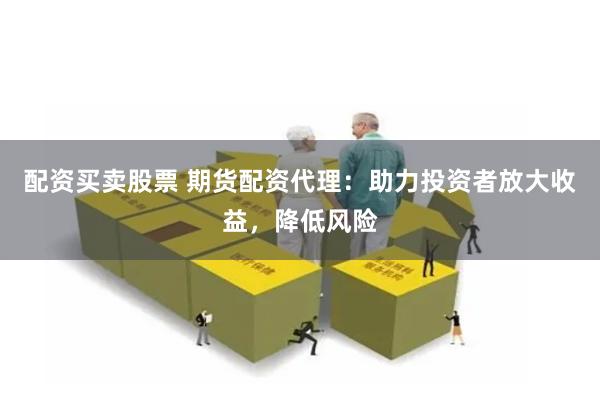 配资买卖股票 期货配资代理：助力投资者放大收益，降低风险