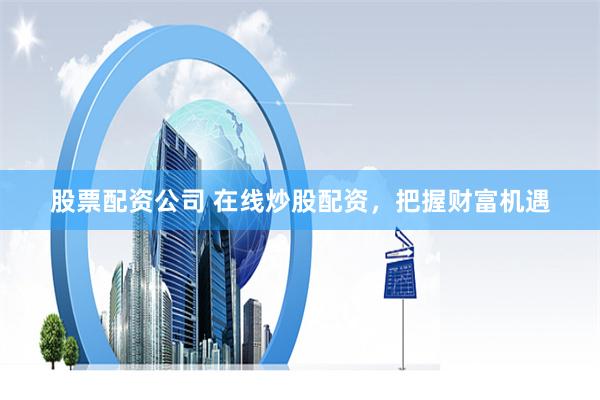 股票配资公司 在线炒股配资，把握财富机遇