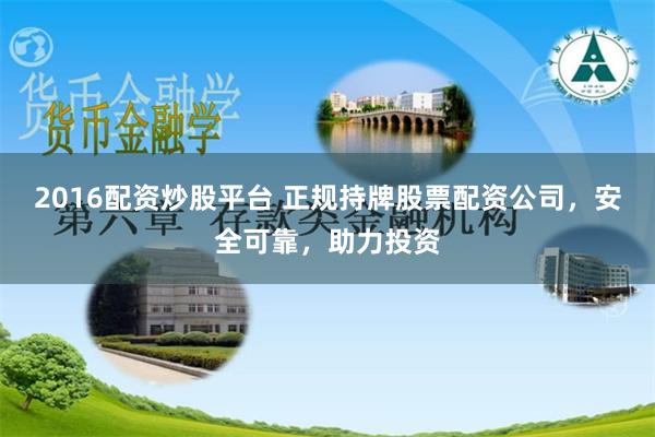 2016配资炒股平台 正规持牌股票配资公司，安全可靠，助力投资