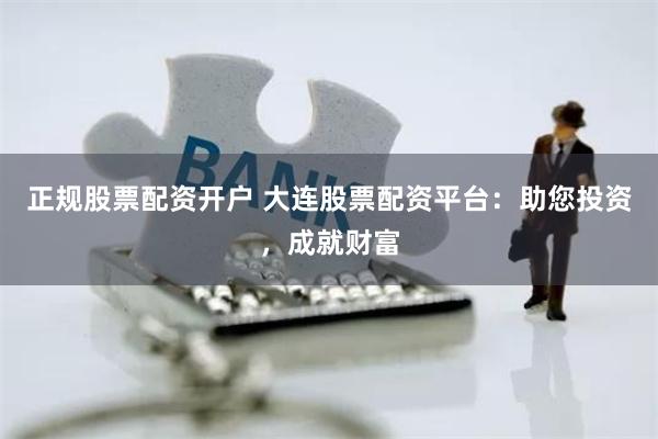 正规股票配资开户 大连股票配资平台：助您投资，成就财富