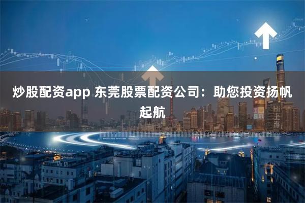 炒股配资app 东莞股票配资公司：助您投资扬帆起航