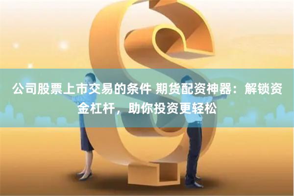 公司股票上市交易的条件 期货配资神器：解锁资金杠杆，助你投资更轻松