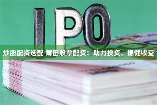 炒股配资选配 莆田股票配资：助力投资，稳健收益