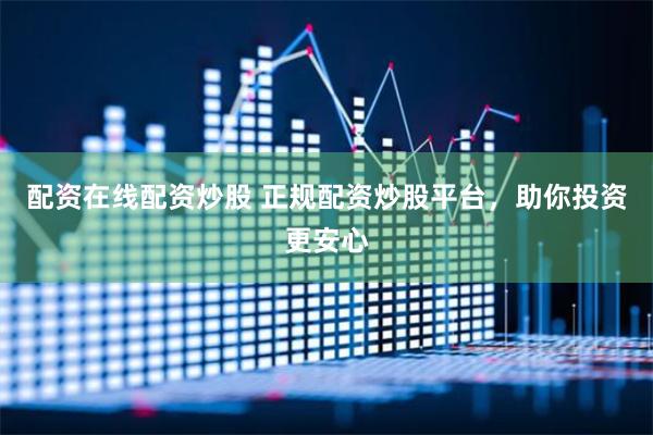 配资在线配资炒股 正规配资炒股平台，助你投资更安心