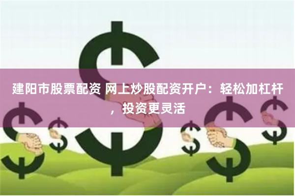 建阳市股票配资 网上炒股配资开户：轻松加杠杆，投资更灵活