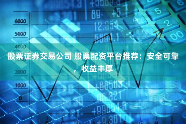 股票证券交易公司 股票配资平台推荐：安全可靠，收益丰厚