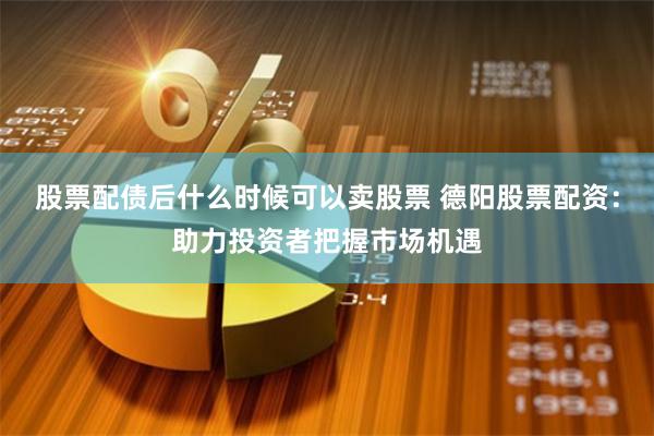 股票配债后什么时候可以卖股票 德阳股票配资：助力投资者把握市场机遇