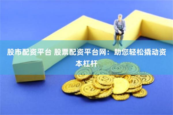 股市配资平台 股票配资平台网：助您轻松撬动资本杠杆