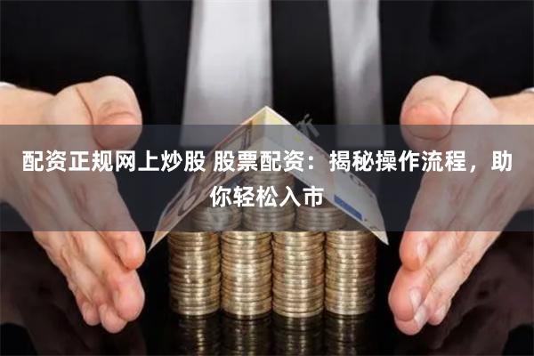 配资正规网上炒股 股票配资：揭秘操作流程，助你轻松入市