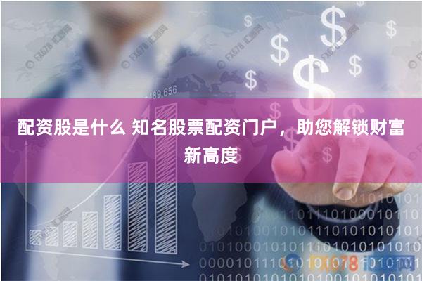 配资股是什么 知名股票配资门户，助您解锁财富新高度