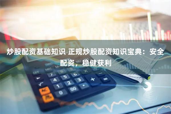 炒股配资基础知识 正规炒股配资知识宝典：安全配资，稳健获利