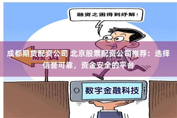 成都期货配资公司 北京股票配资公司推荐：选择信誉可靠，资金安全的平台