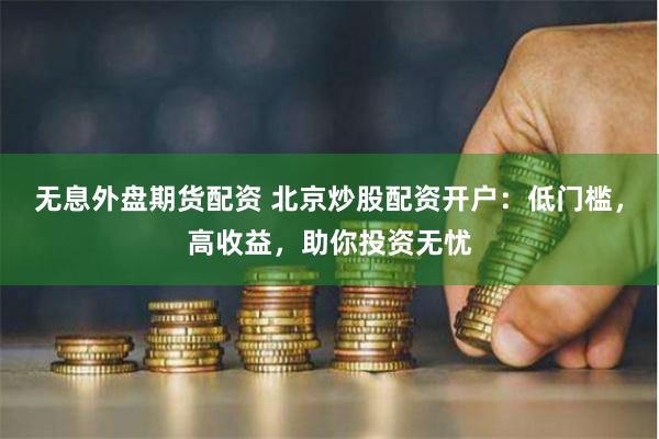 无息外盘期货配资 北京炒股配资开户：低门槛，高收益，助你投资无忧