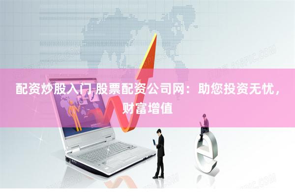 配资炒股入门 股票配资公司网：助您投资无忧，财富增值
