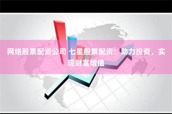 网络股票配资公司 七星股票配资：助力投资，实现财富增值