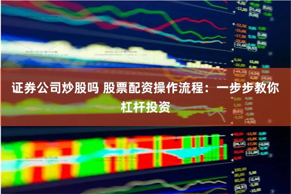 证券公司炒股吗 股票配资操作流程：一步步教你杠杆投资