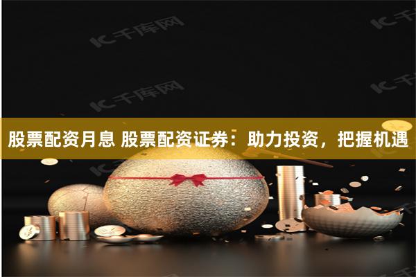 股票配资月息 股票配资证券：助力投资，把握机遇
