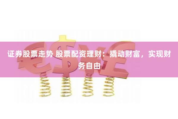 证券股票走势 股票配资理财：撬动财富，实现财务自由