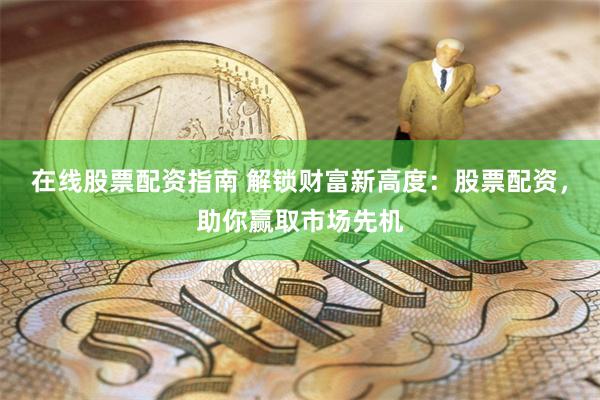 在线股票配资指南 解锁财富新高度：股票配资，助你赢取市场先机
