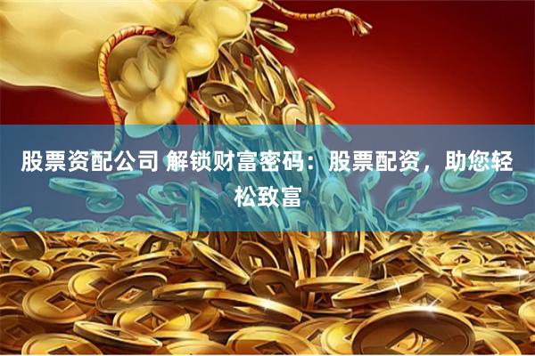 股票资配公司 解锁财富密码：股票配资，助您轻松致富