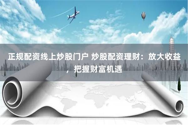 正规配资线上炒股门户 炒股配资理财：放大收益，把握财富机遇