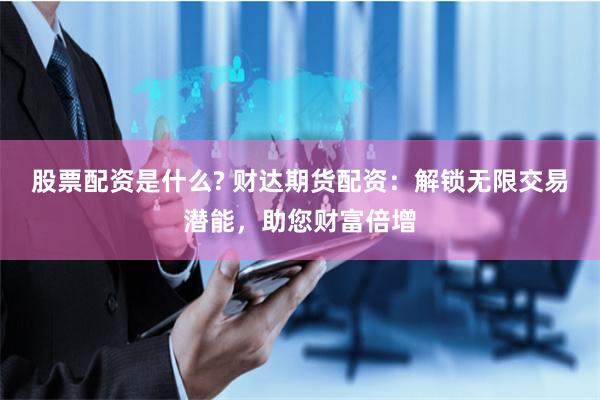 股票配资是什么? 财达期货配资：解锁无限交易潜能，助您财富倍增
