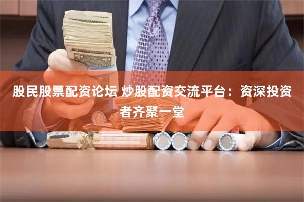 股民股票配资论坛 炒股配资交流平台：资深投资者齐聚一堂